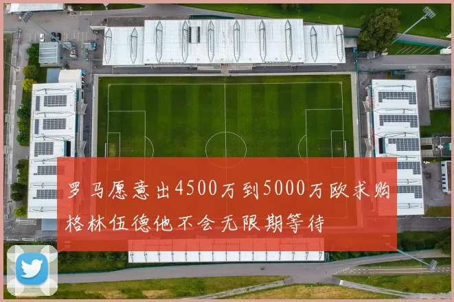罗马愿意出4500万到5000万欧求购格林伍德他不会无限期等待