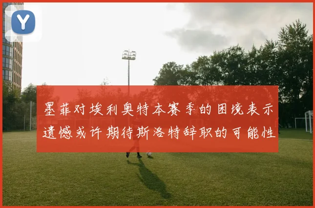 墨菲对埃利奥特本赛季的困境表示遗憾或许期待斯洛特辞职的可能性