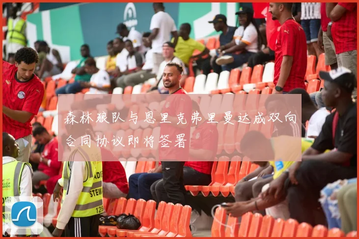 森林狼队与恩里克弗里曼达成双向合同协议即将签署