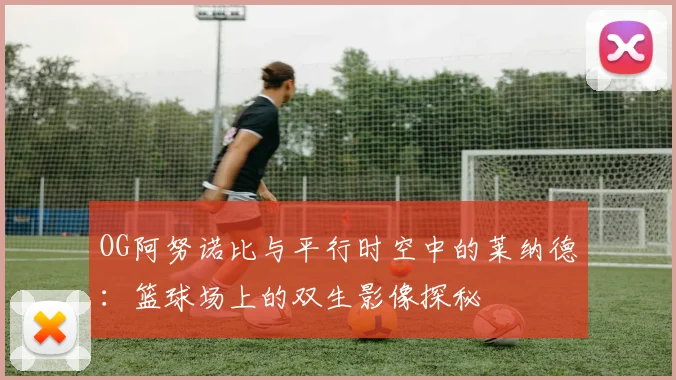 OG阿努诺比与平行时空中的莱纳德：篮球场上的双生影像探秘