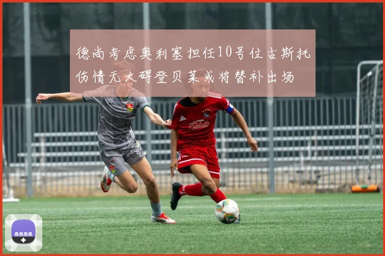 德尚考虑奥利塞担任10号位古斯托伤情无大碍登贝莱或将替补出场
