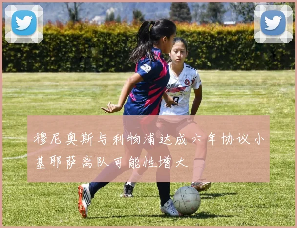 穆尼奥斯与利物浦达成六年协议小基耶萨离队可能性增大