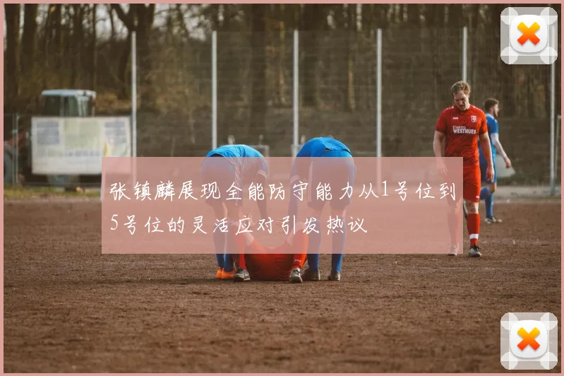 张镇麟展现全能防守能力从1号位到5号位的灵活应对引发热议