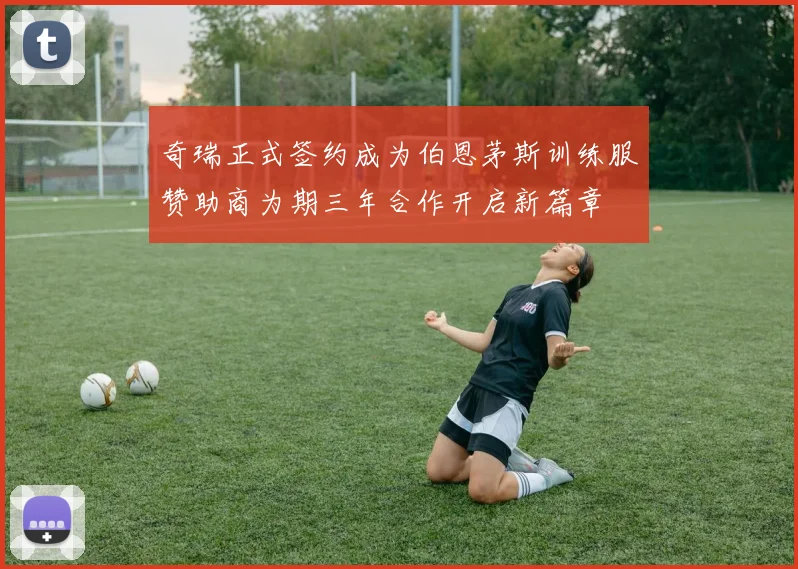 奇瑞正式签约成为伯恩茅斯训练服赞助商为期三年合作开启新篇章