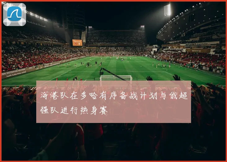 海港队在多哈有序备战计划与俄超强队进行热身赛
