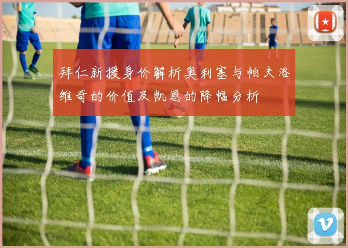 拜仁新援身价解析奥利塞与帕夫洛维奇的价值及凯恩的降幅分析