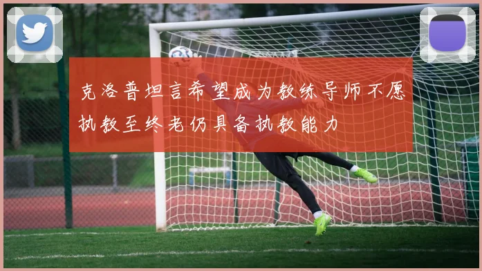 克洛普坦言希望成为教练导师不愿执教至终老仍具备执教能力
