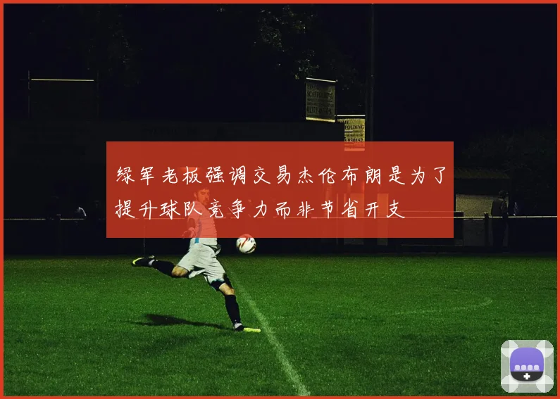 绿军老板强调交易杰伦布朗是为了提升球队竞争力而非节省开支