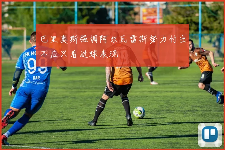 巴里奥斯强调阿尔瓦雷斯努力付出不应只看进球表现