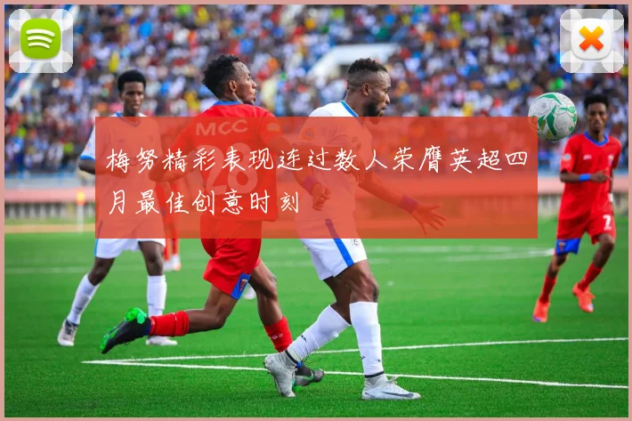梅努精彩表现连过数人荣膺英超四月最佳创意时刻