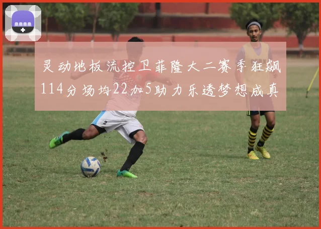 灵动地板流控卫菲隆大二赛季狂飙114分场均22加5助力乐透梦想成真