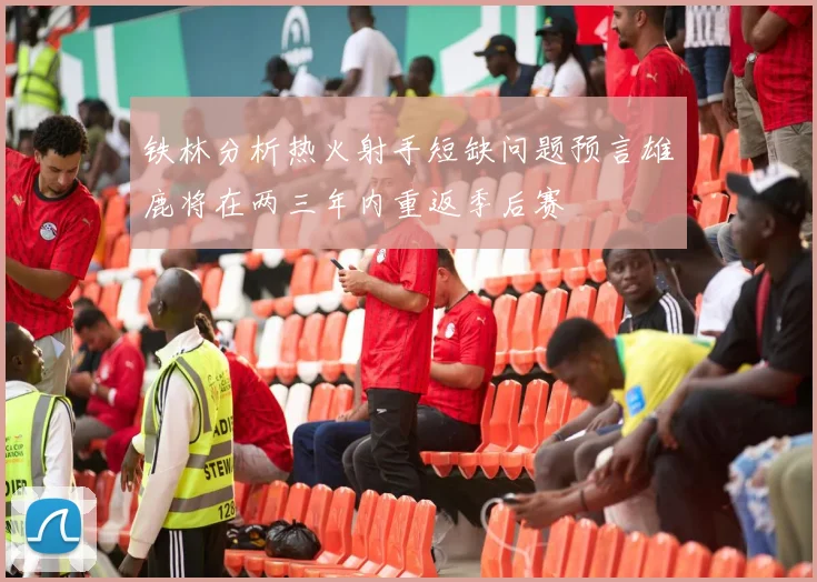 铁林分析热火射手短缺问题预言雄鹿将在两三年内重返季后赛