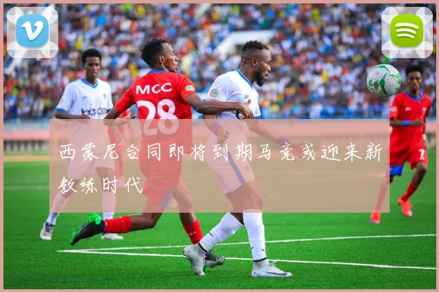 西蒙尼合同即将到期马竞或迎来新教练时代