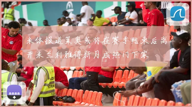 米体报道莱奥或将在赛季结束后离开米兰利雅得新月成热门下家