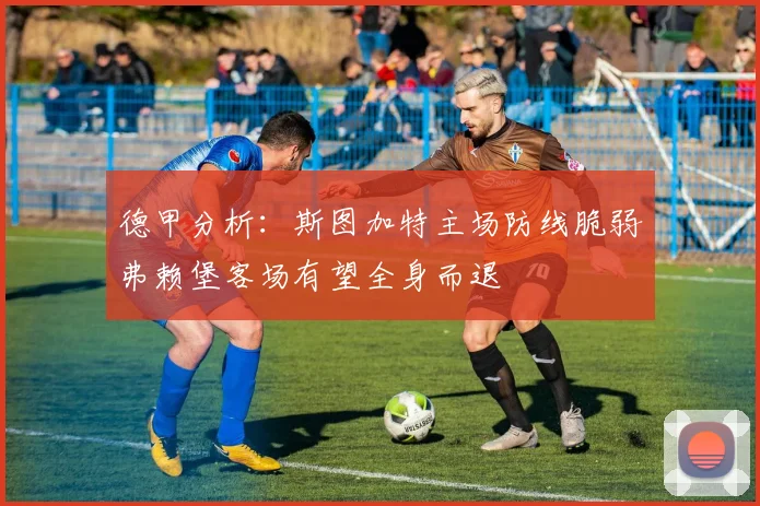 德甲分析：斯图加特主场防线脆弱弗赖堡客场有望全身而退
