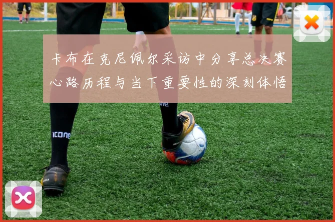卡布在克尼佩尔采访中分享总决赛心路历程与当下重要性的深刻体悟