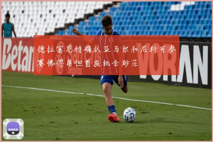 德拉富恩特确认亚马尔和尼科可参赛佛得角但首发机会渺茫