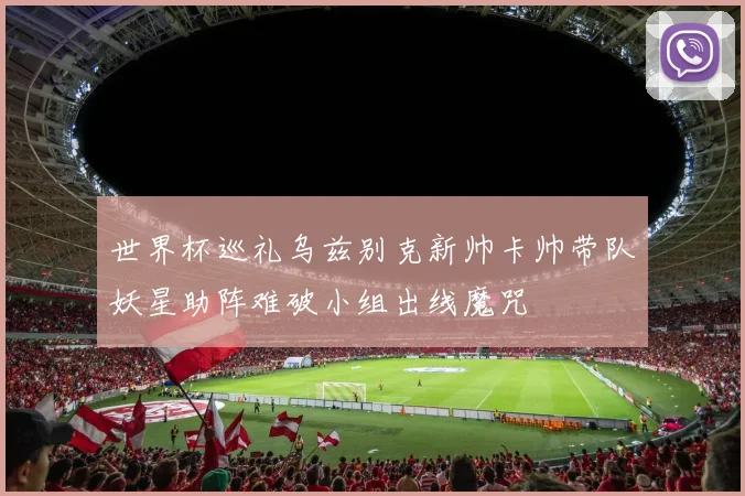世界杯巡礼乌兹别克新帅卡帅带队妖星助阵难破小组出线魔咒