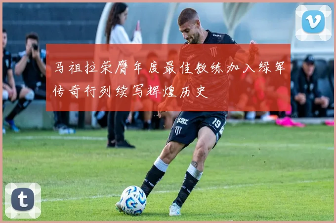 马祖拉荣膺年度最佳教练加入绿军传奇行列续写辉煌历史