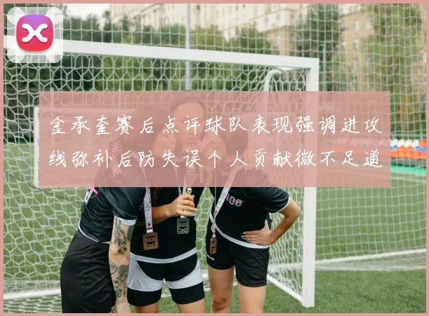 金承奎赛后点评球队表现强调进攻线弥补后防失误个人贡献微不足道