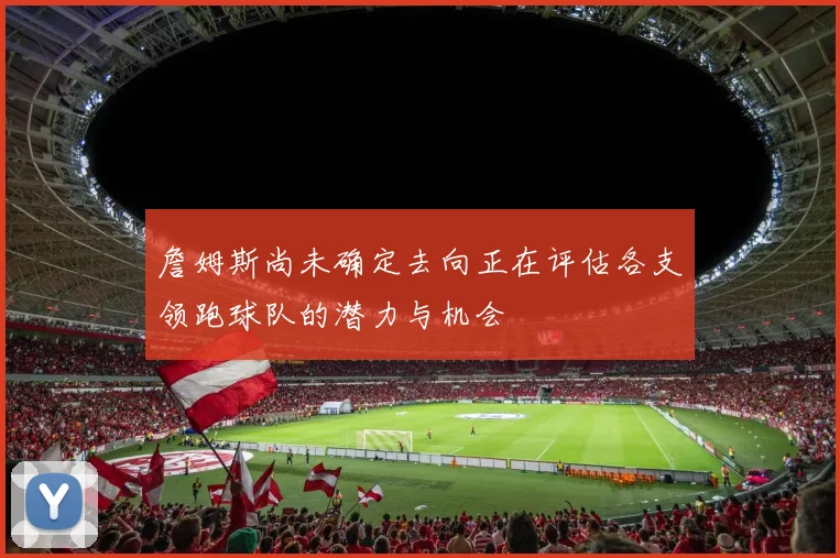 詹姆斯尚未确定去向正在评估各支领跑球队的潜力与机会