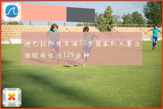迪巴拉即将年满33岁国家队大赛出场时间仅为129分钟
