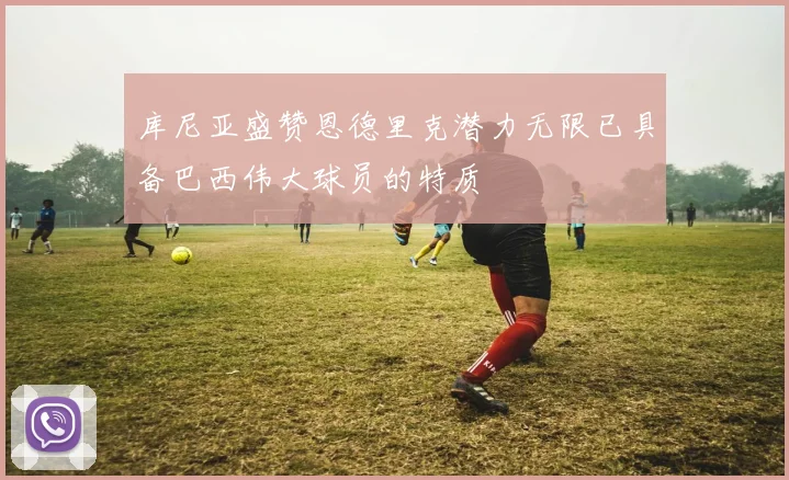 库尼亚盛赞恩德里克潜力无限已具备巴西伟大球员的特质