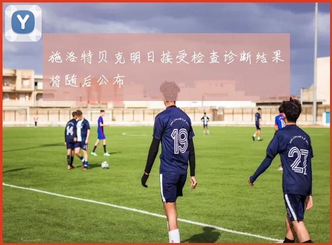 施洛特贝克明日接受检查诊断结果将随后公布