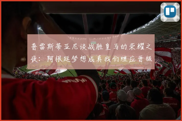 普雷斯蒂亚尼谈战胜皇马的荣耀之夜：阿根廷梦想成真我们理应晋级