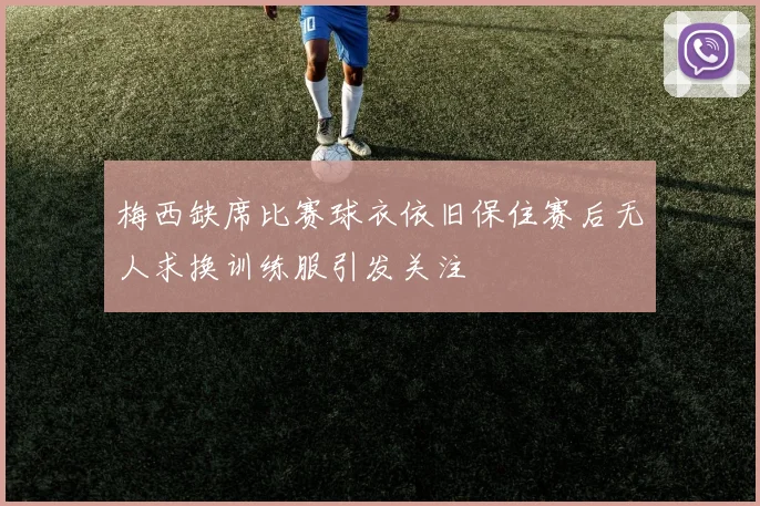 梅西缺席比赛球衣依旧保住赛后无人求换训练服引发关注