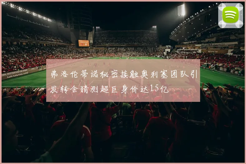 弗洛伦蒂诺秘密接触奥利塞团队引发转会猜测超巨身价达15亿