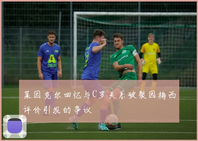 莱因克尔回忆与C罗关系破裂因梅西评价引发的争议
