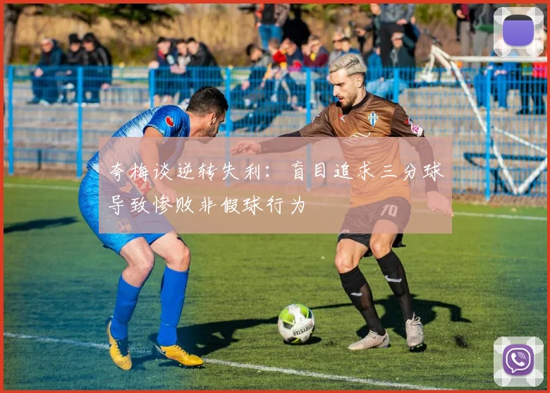 夸梅谈逆转失利：盲目追求三分球导致惨败非假球行为