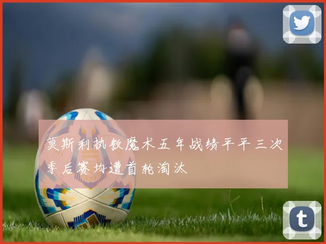 莫斯利执教魔术五年战绩平平三次季后赛均遭首轮淘汰